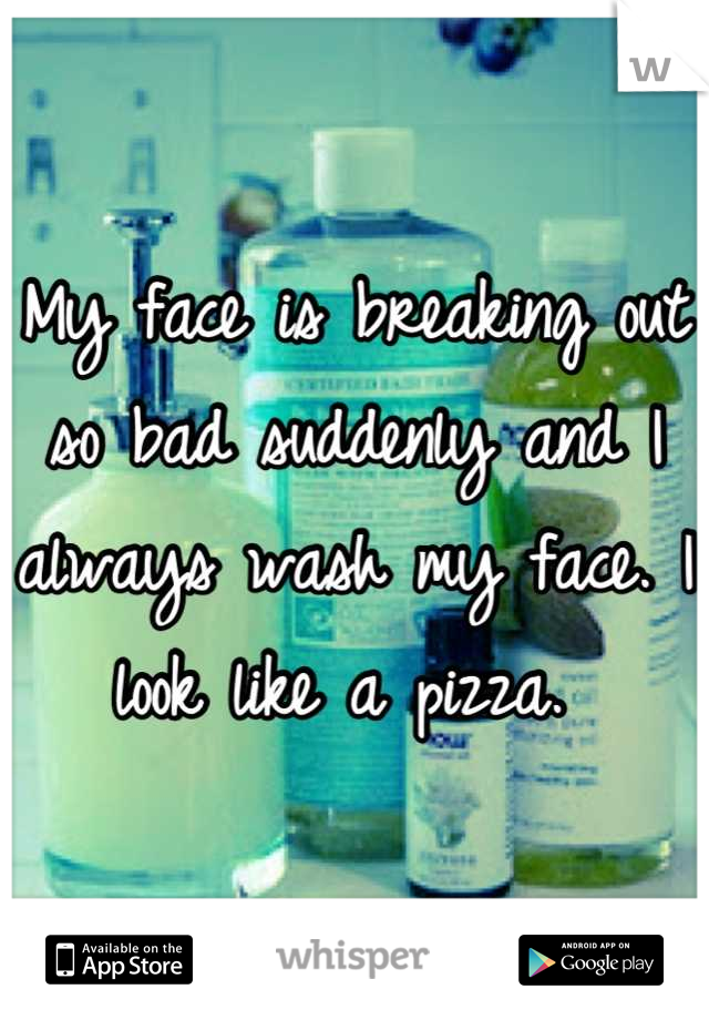 My face is breaking out so bad suddenly and I always wash my face. I look like a pizza. 