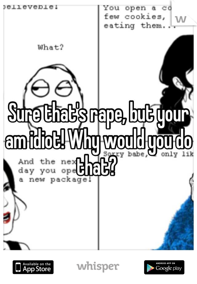 Sure that's rape, but your am idiot! Why would you do that? 