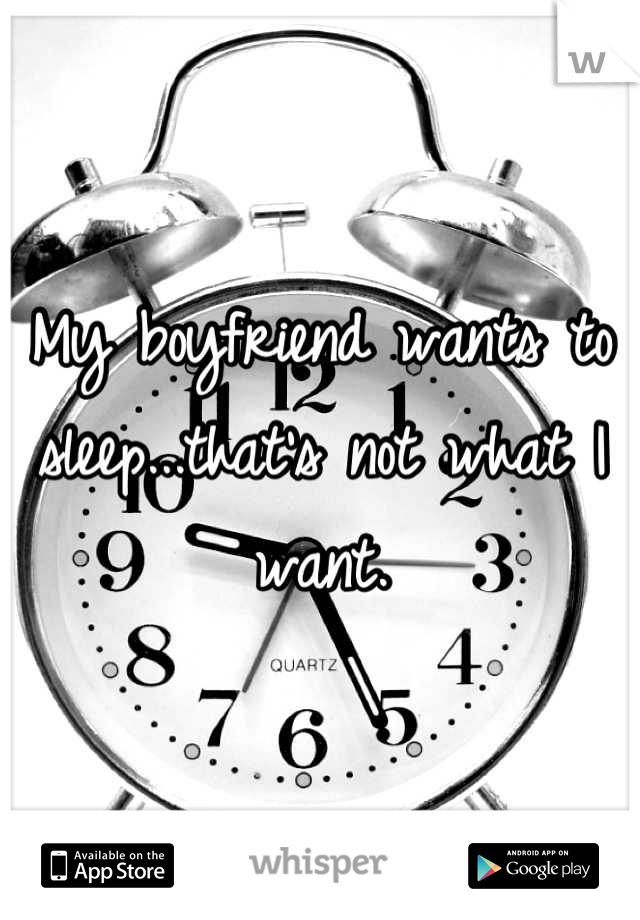 My boyfriend wants to sleep...that's not what I want.