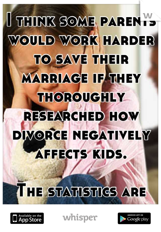 I think some parents would work harder to save their marriage if they thoroughly researched how divorce negatively affects kids.

The statistics are scary.