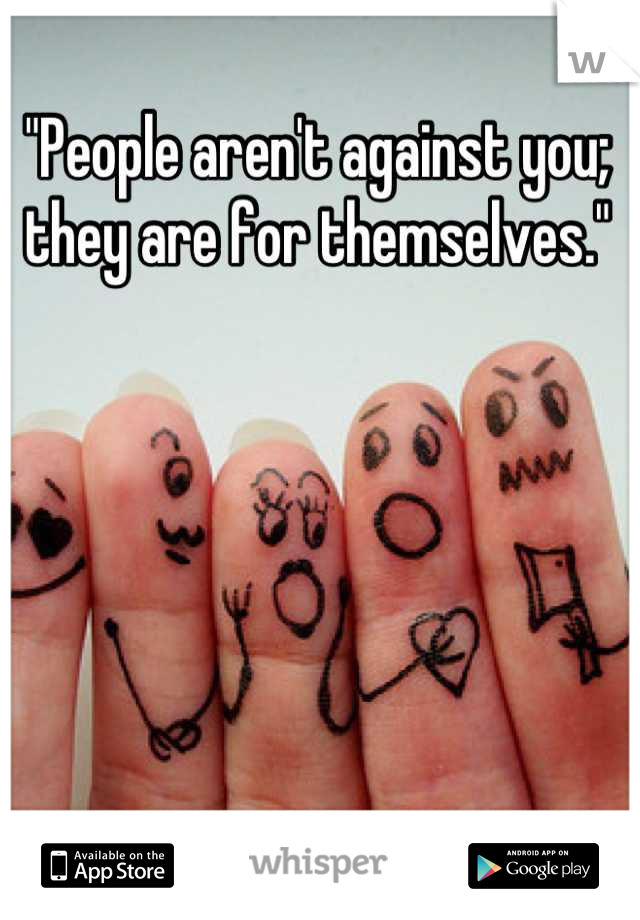 "People aren't against you; they are for themselves."