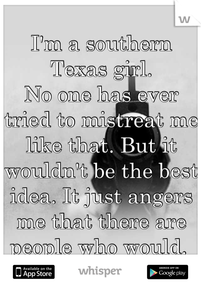 I'm a southern Texas girl. 
No one has ever tried to mistreat me like that. But it wouldn't be the best idea. It just angers me that there are people who would. 