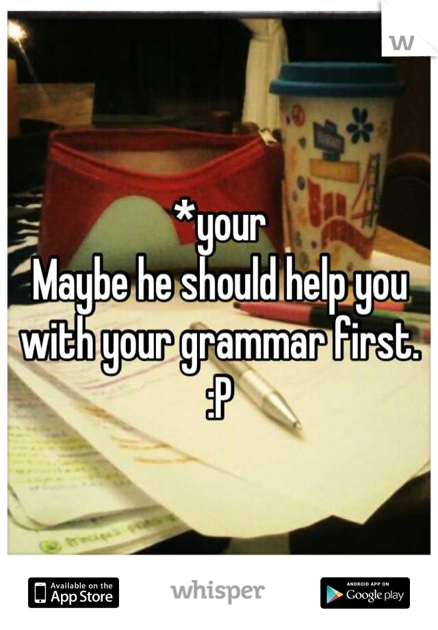 *your
Maybe he should help you with your grammar first. :P