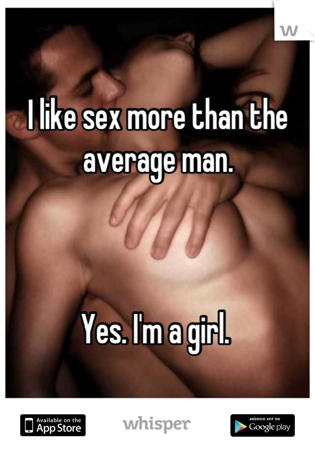 I like sex more than the average man.



Yes. I'm a girl. 