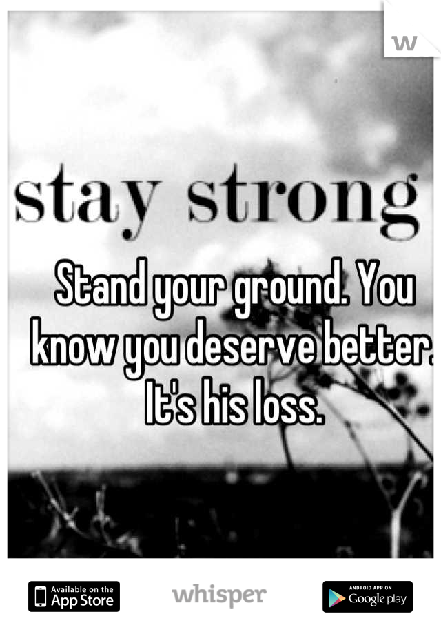 Stand your ground. You know you deserve better. It's his loss.