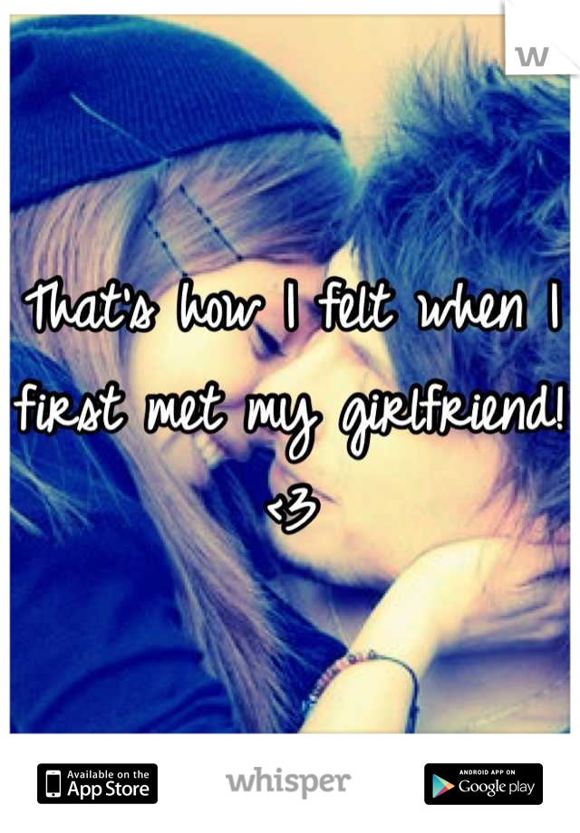That's how I felt when I first met my girlfriend!<3
