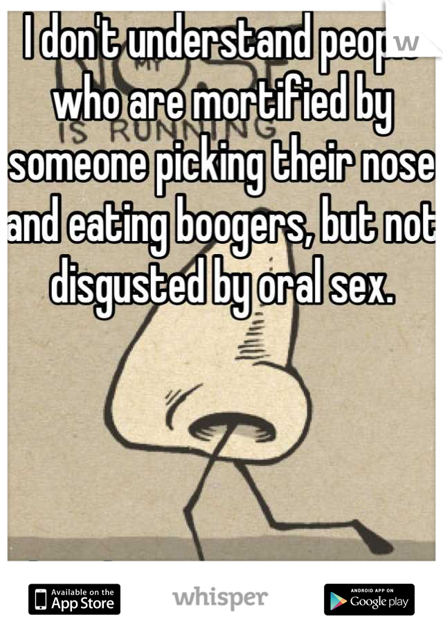 I don't understand people who are mortified by someone picking their nose and eating boogers, but not disgusted by oral sex. 




That doesn't not compute. 