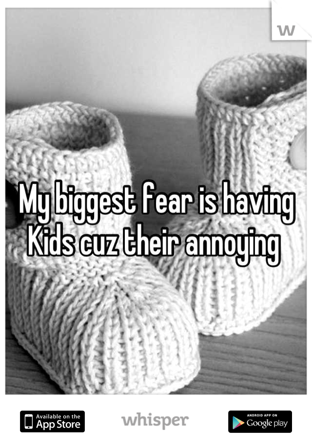 My biggest fear is having Kids cuz their annoying 
