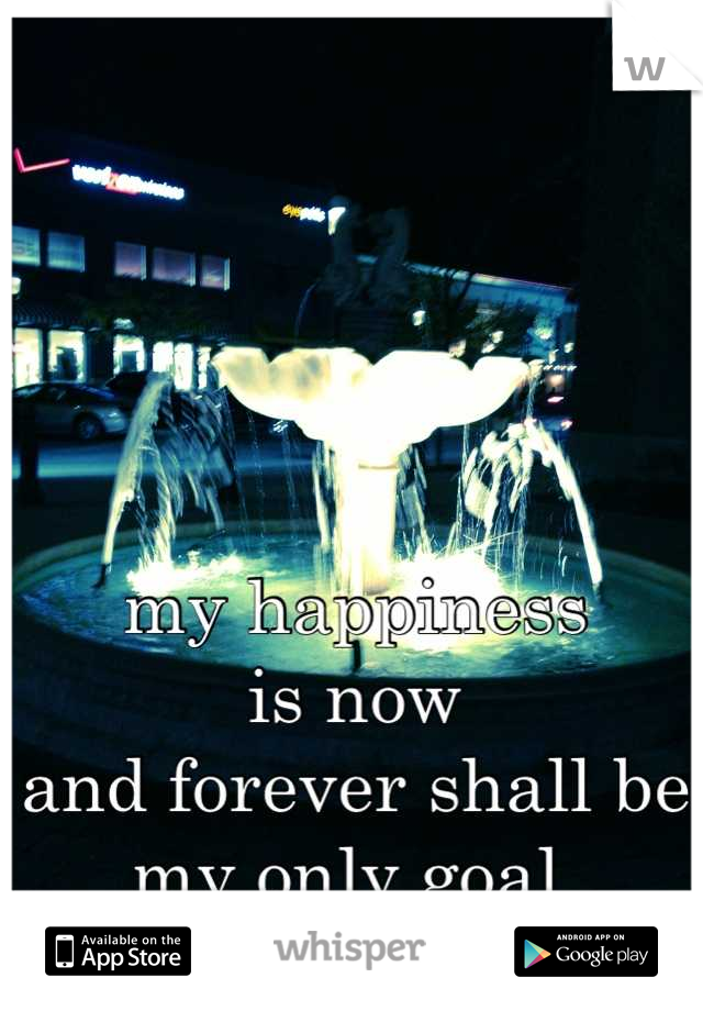 my happiness 
is now 
and forever shall be 
my only goal 