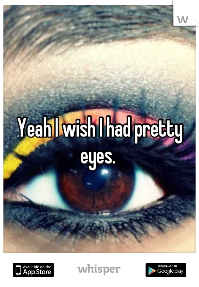 Yeah I wish I had pretty eyes. 