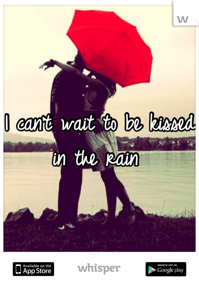 I can't wait to be kissed in the rain 