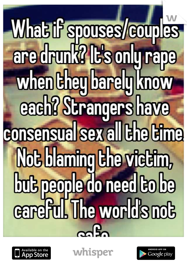 What if spouses/couples are drunk? It's only rape when they barely know each? Strangers have consensual sex all the time. Not blaming the victim,
but people do need to be careful. The world's not safe.