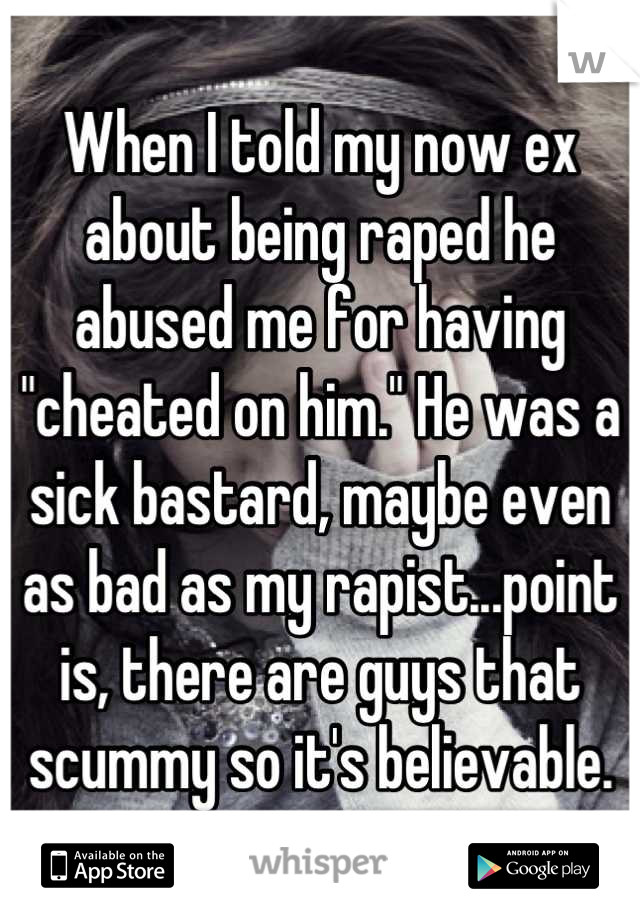 When I told my now ex about being raped he abused me for having "cheated on him." He was a sick bastard, maybe even as bad as my rapist...point is, there are guys that scummy so it's believable.