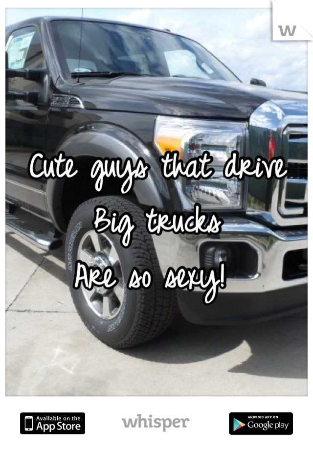 Cute guys that drive
Big trucks 
Are so sexy! 