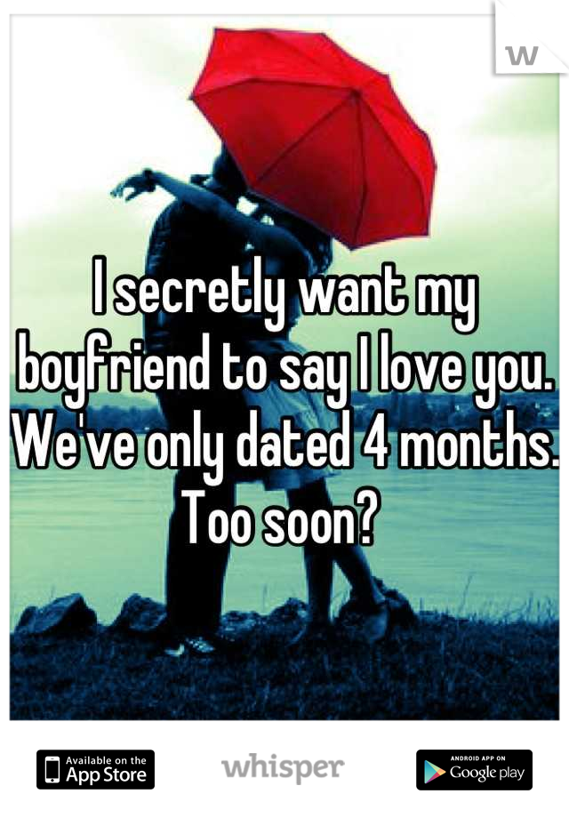 I secretly want my boyfriend to say I love you. We've only dated 4 months. Too soon? 
