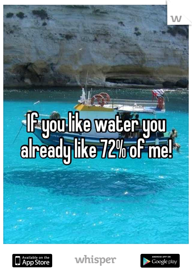 If you like water you already like 72% of me!
