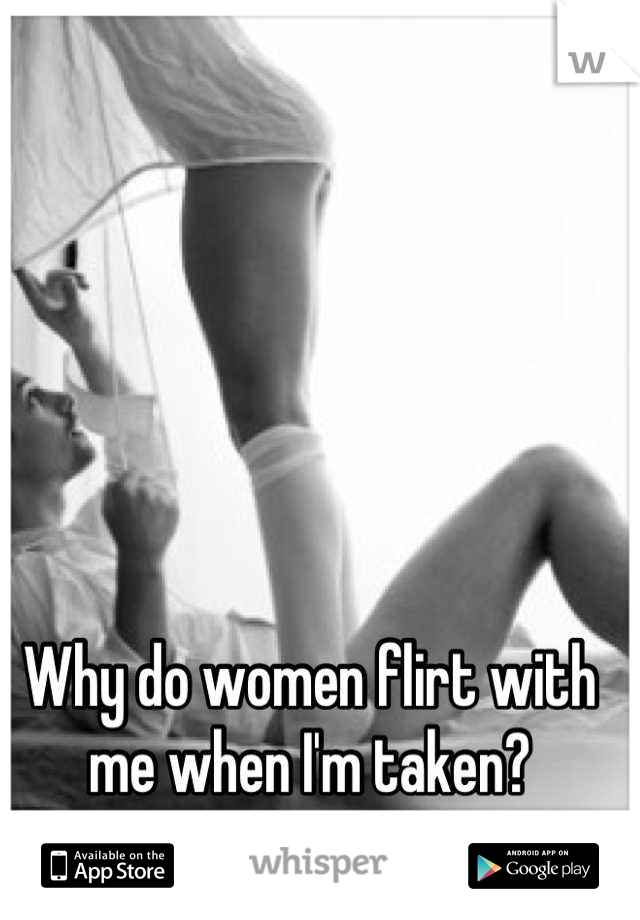 Why do women flirt with me when I'm taken?