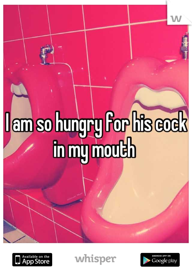 I am so hungry for his cock in my mouth 