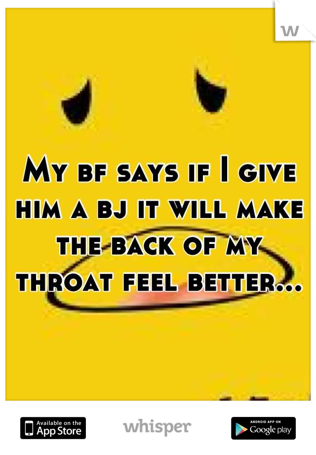 My bf says if I give him a bj it will make the back of my throat feel better...