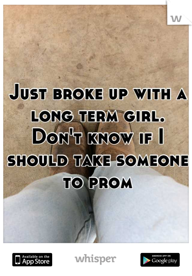 Just broke up with a long term girl. Don't know if I should take someone to prom