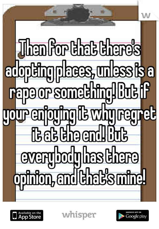 Then for that there's adopting places, unless is a rape or something! But if your enjoying it why regret it at the end! But everybody has there opinion, and that's mine!