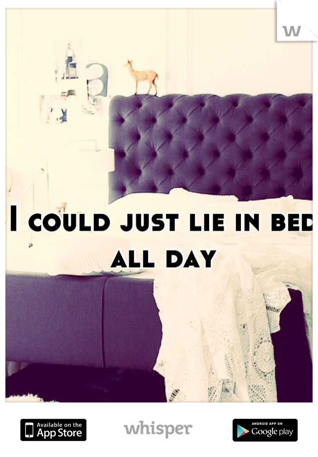 I could just lie in bed all day