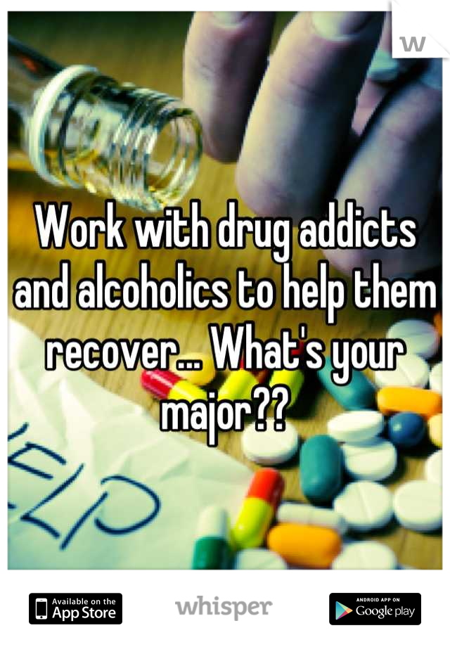 Work with drug addicts and alcoholics to help them recover... What's your major??