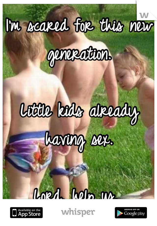 I'm scared for this new generation. 

Little kids already having sex. 

Lord, help us. 