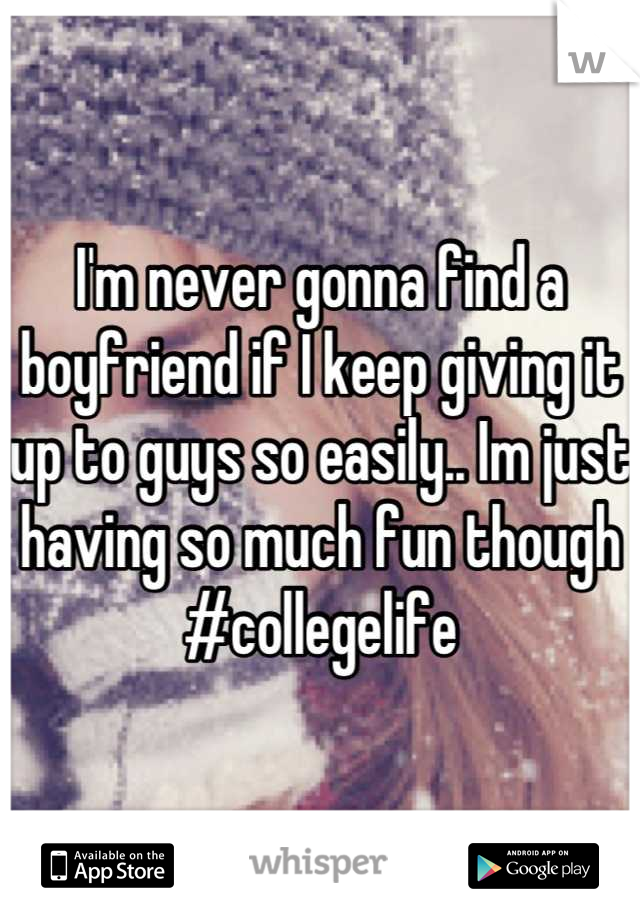 I'm never gonna find a boyfriend if I keep giving it up to guys so easily.. Im just having so much fun though #collegelife