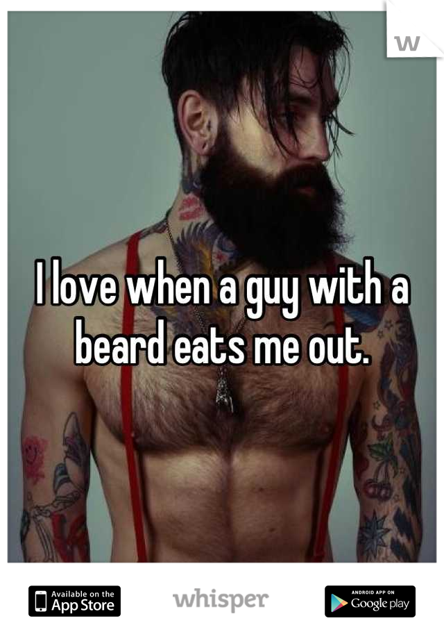 I love when a guy with a beard eats me out.