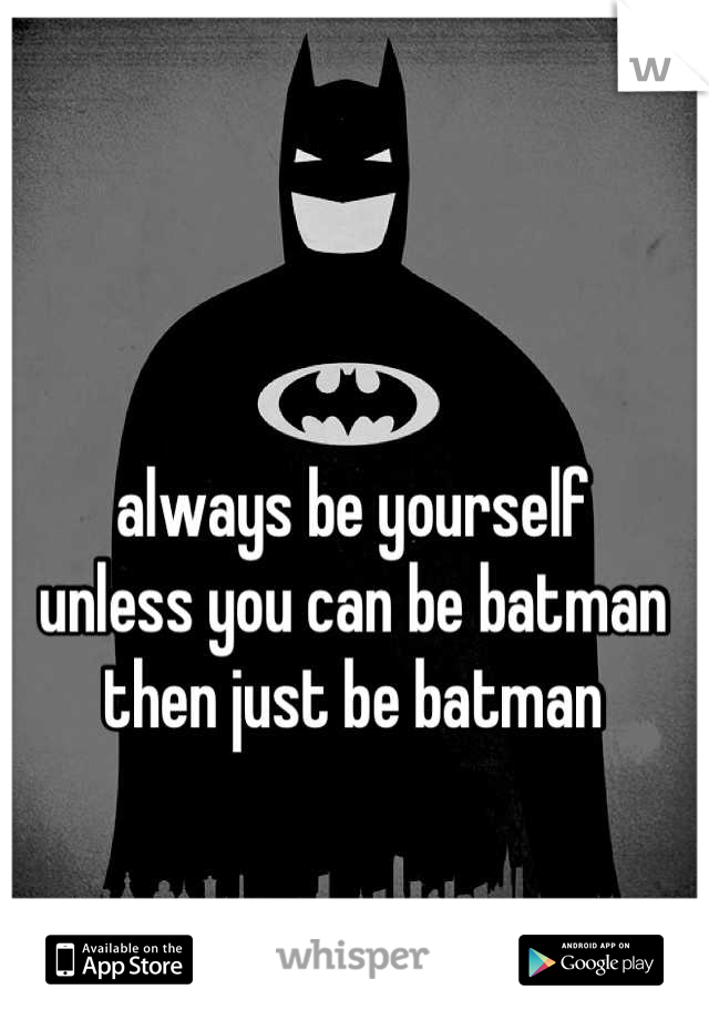 always be yourself
unless you can be batman 
then just be batman