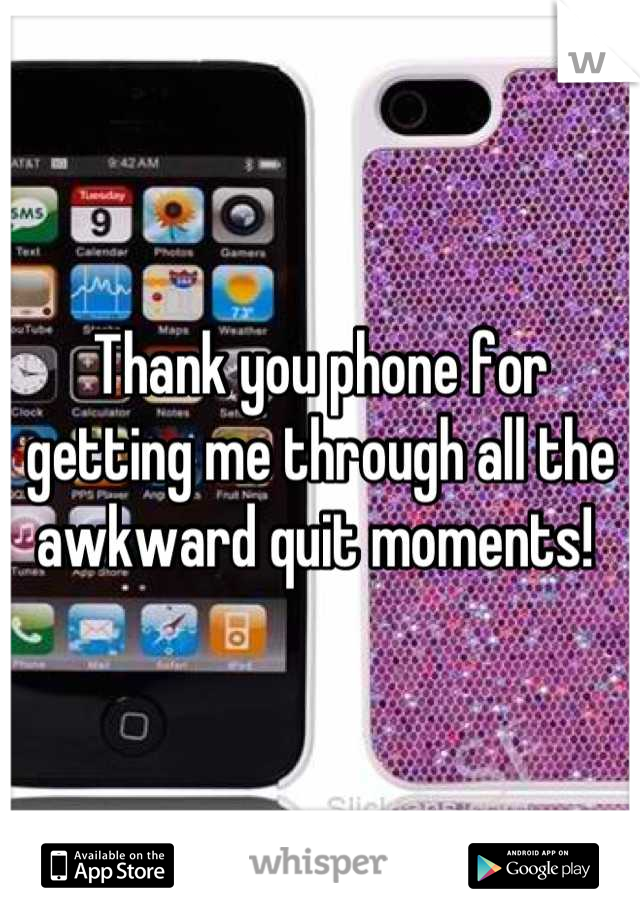 Thank you phone for getting me through all the awkward quit moments! 