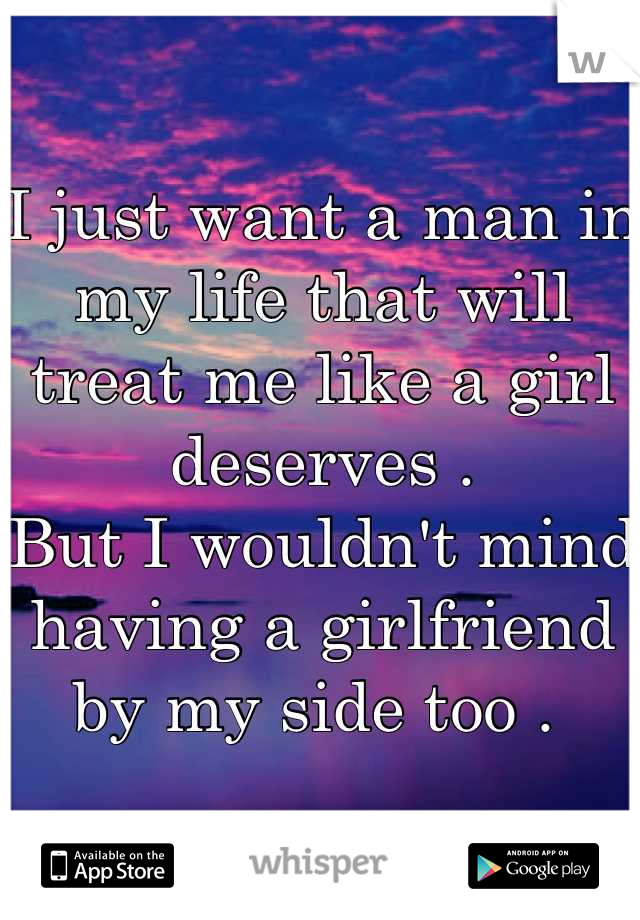 I just want a man in my life that will treat me like a girl deserves .
But I wouldn't mind having a girlfriend by my side too . 