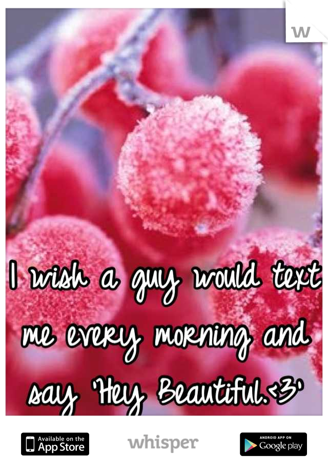 I wish a guy would text me every morning and say 'Hey Beautiful.<3'