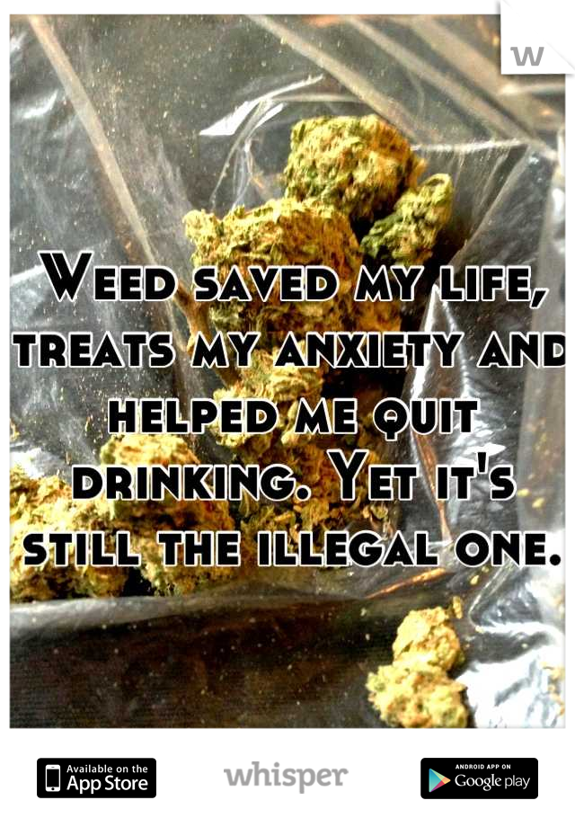 Weed saved my life, treats my anxiety and helped me quit drinking. Yet it's still the illegal one.  