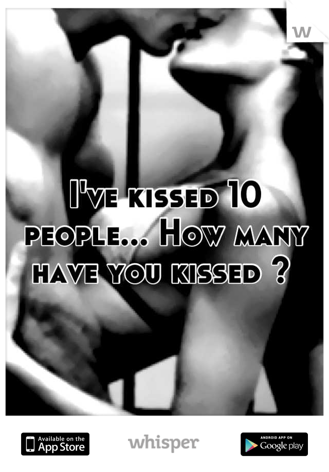 I've kissed 10 people... How many have you kissed ? 