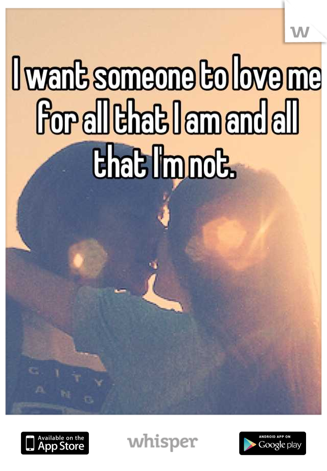 I want someone to love me for all that I am and all that I'm not. 