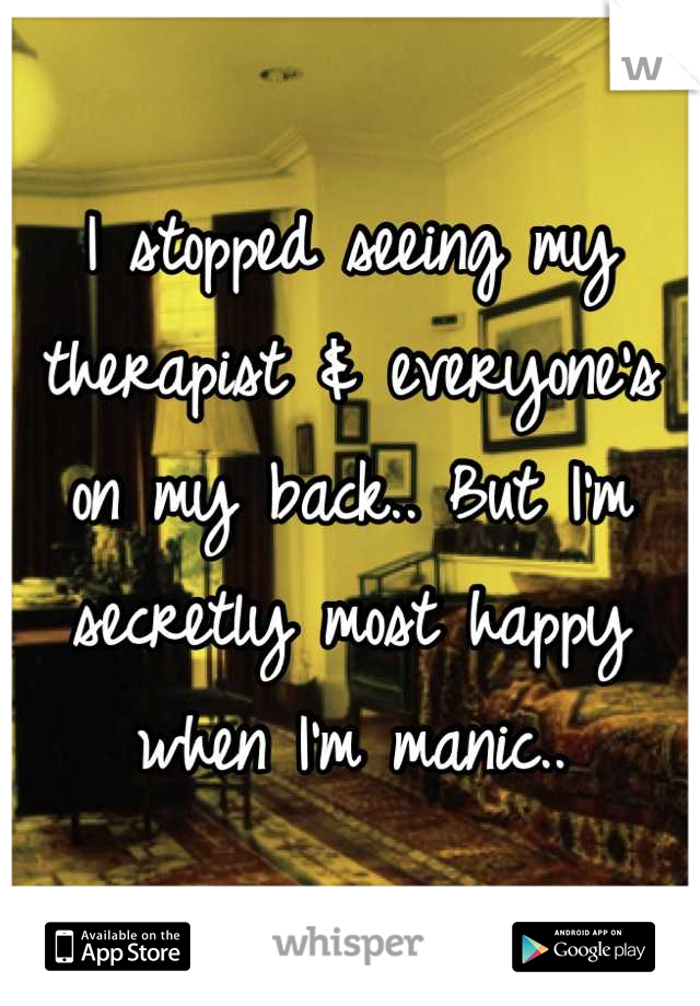 I stopped seeing my therapist & everyone's on my back.. But I'm secretly most happy when I'm manic..