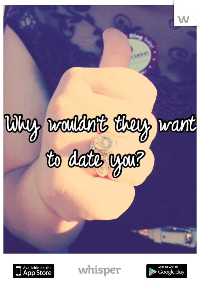Why wouldn't they want to date you? 