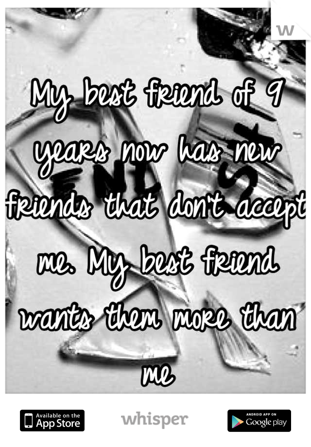 My best friend of 9 years now has new friends that don't accept me. My best friend wants them more than me