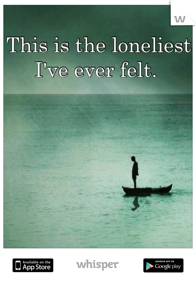 This is the loneliest I've ever felt. 