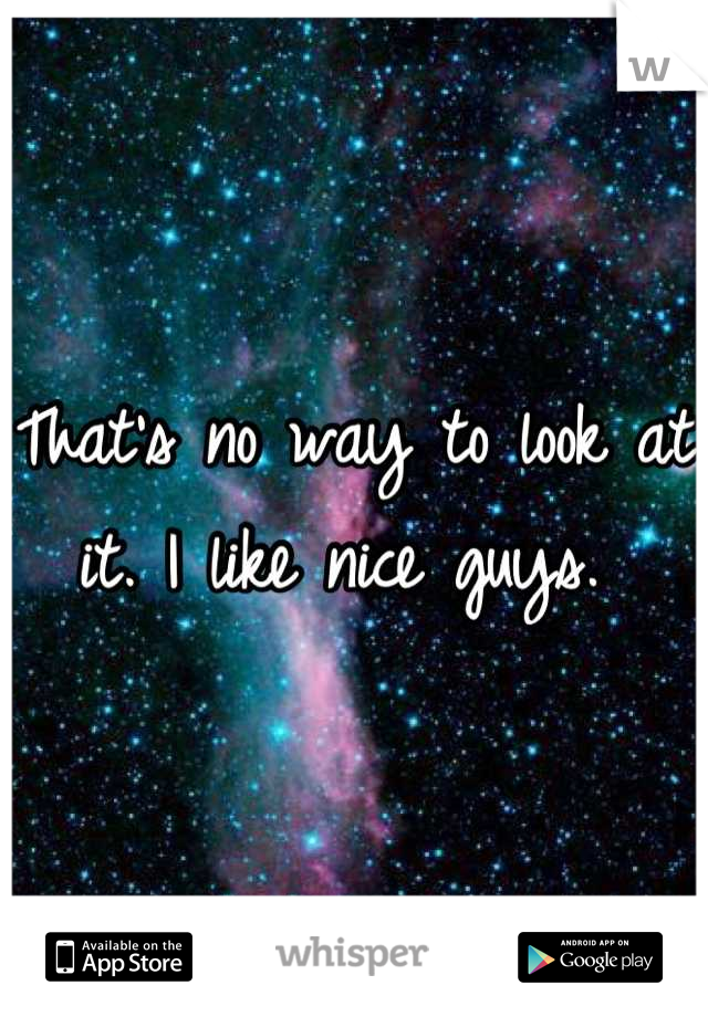 That's no way to look at it. I like nice guys. 