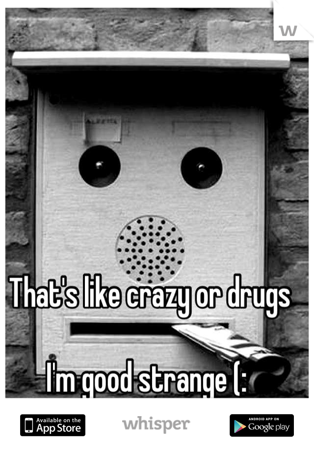 That's like crazy or drugs 

I'm good strange (: 