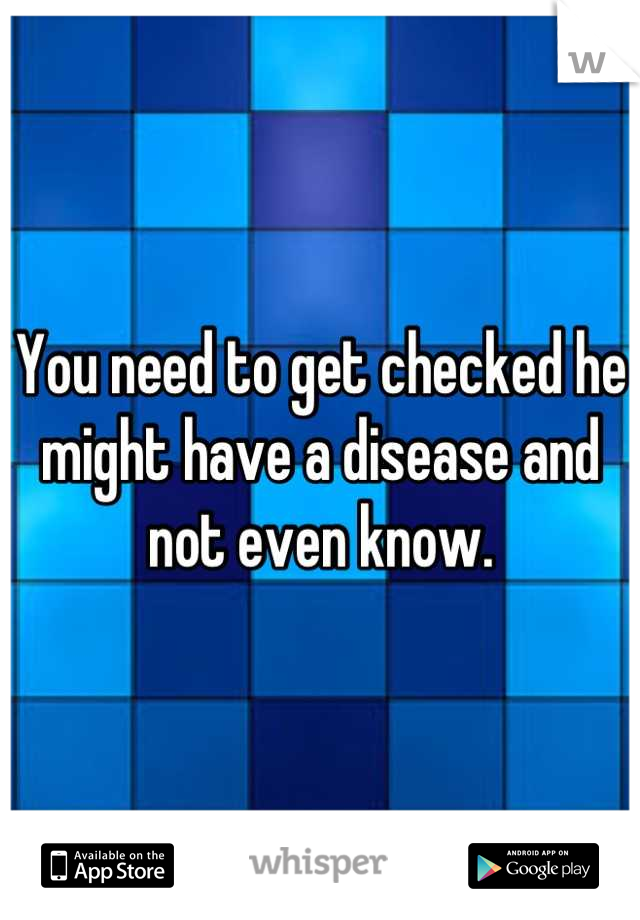 You need to get checked he might have a disease and not even know.