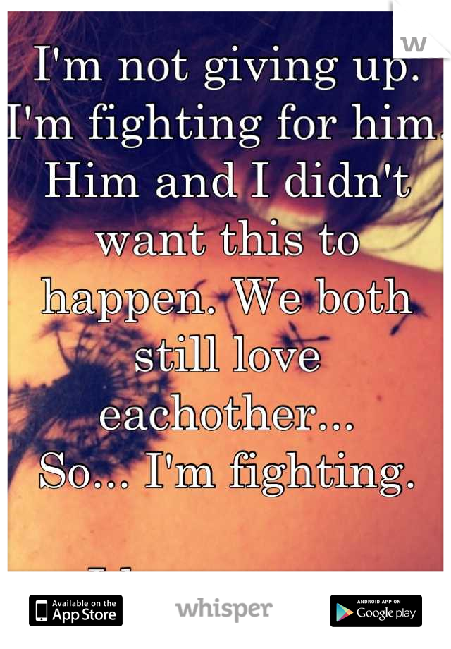 I'm not giving up. I'm fighting for him. 
Him and I didn't want this to happen. We both still love eachother...
So... I'm fighting.

I love you.... 