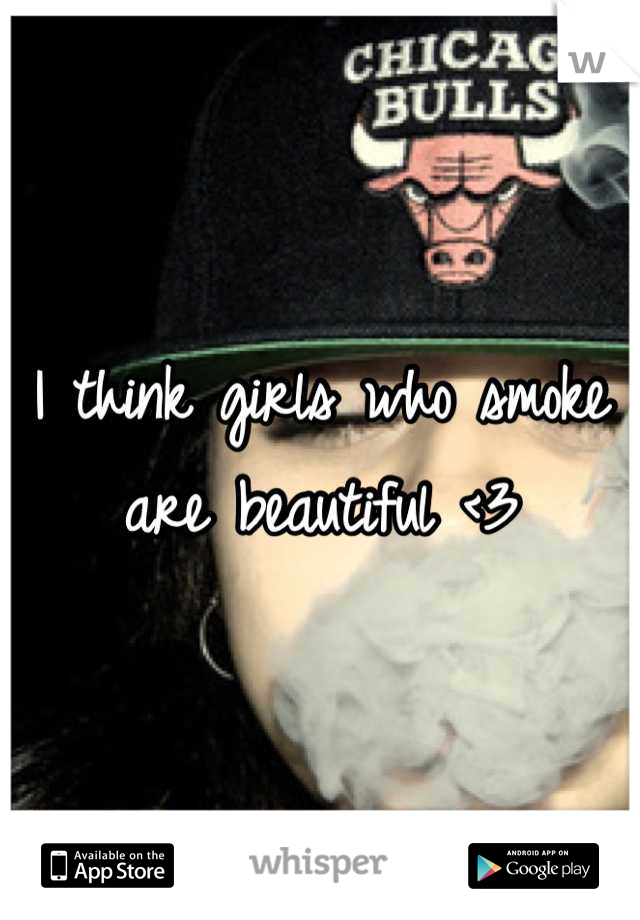 I think girls who smoke are beautiful <3