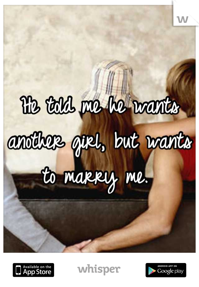 He told me he wants another girl, but wants to marry me. 