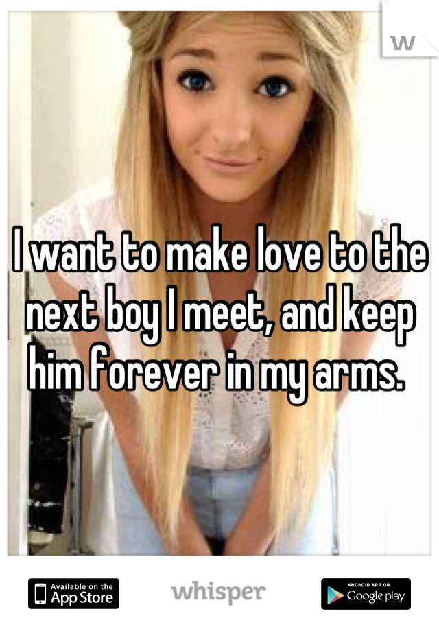 I want to make love to the next boy I meet, and keep him forever in my arms. 