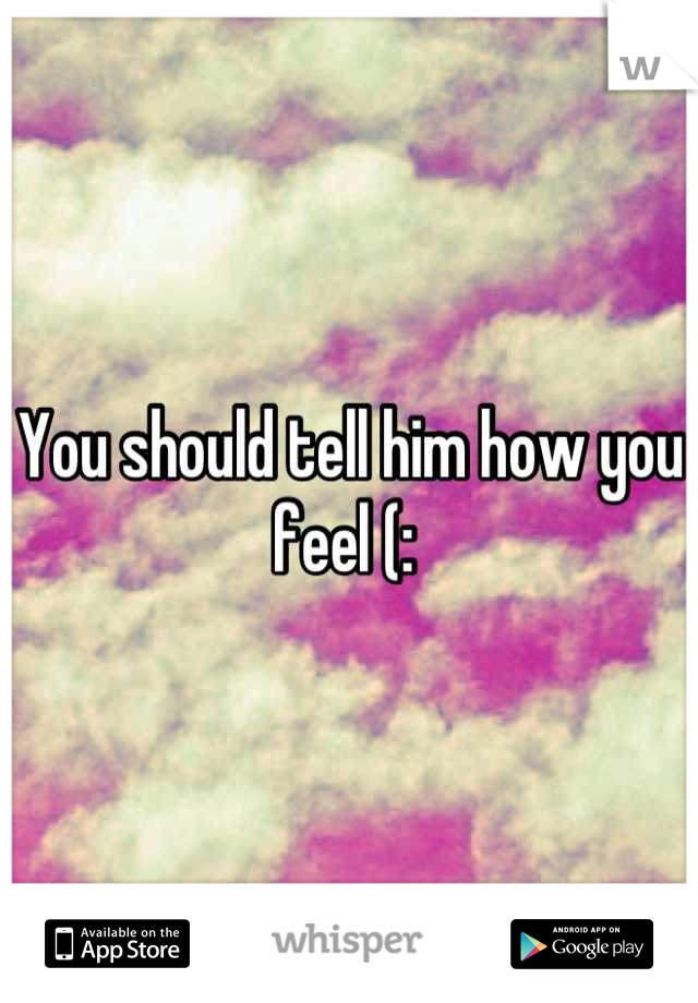 You should tell him how you feel (: 
