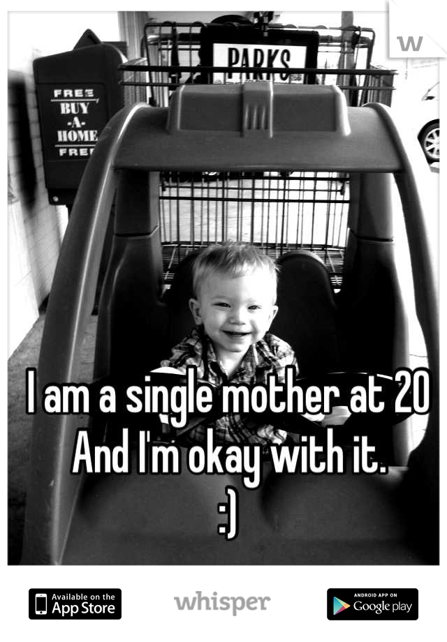 I am a single mother at 20
And I'm okay with it. 
:)